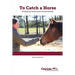 To Catch A Horse: Finding the Heart of Your Horsemanship