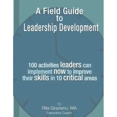 A Field Guide to Leadership Development: 100 activities leaders can implement now to improve their skills in 10 critical areas.