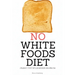 No White Foods Diet: A Beginner's Step by Step Guide with Recipes and a Meal Plan