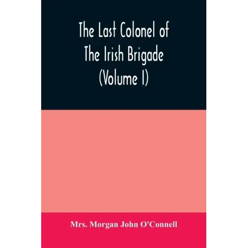 The last colonel of the Irish Brigade, Count O'Connell, and old Irish life at home and abroad, 1745-1833 (Volume I)
