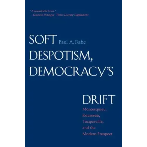 Soft Despotism, Democracy's Drift: Montesquieu, Rousseau, Tocqueville & the Modern Prospect
