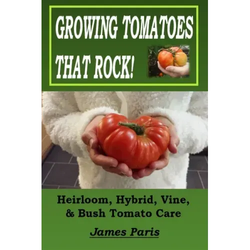 Growing Tomatoes That Rock! Heirloom, Hybrid, Vine, & Bush Tomato Care