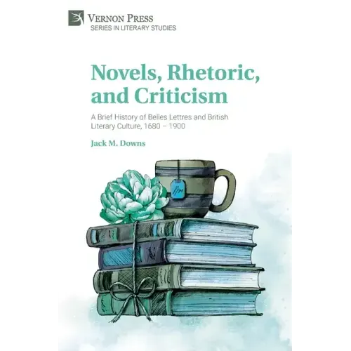 Novels, Rhetoric, and Criticism: A Brief History of Belles Lettres and British Literary Culture, 1680 - 1900