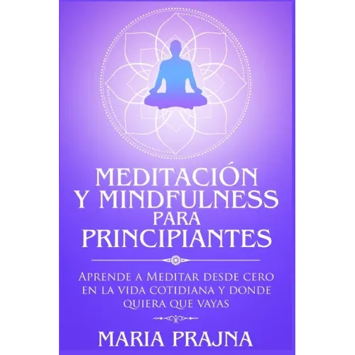 Meditación y Mindfulness para Principiantes: Aprende a Meditar desde cero en la vida cotidiana y donde quiera que vayas
