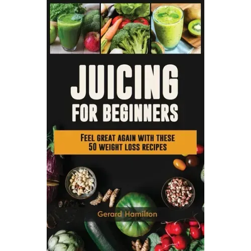 Juicing For Beginners: Feel Great Again With These 50 Weight Loss Juice Recipes!