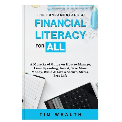 The Fundamentals of Financial Literacy for All: A Must-Read Guide on How to Manage, Limit Spending, Invest, Save More Money, Build & Live a Secure, St