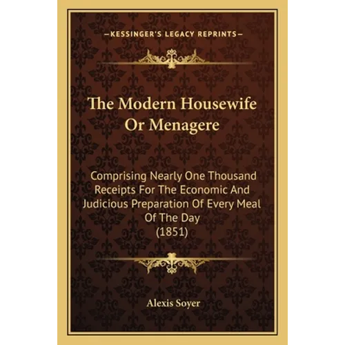 The Modern Housewife Or Menagere: Comprising Nearly One Thousand Receipts For The Economic And Judicious Preparation Of Every Meal Of The Day (1851)