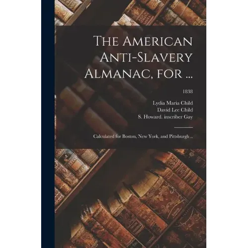 The American Anti-slavery Almanac, for ...: Calculated for Boston, New York, and Pittsburgh ..; 1838