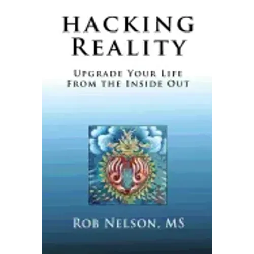 Hacking Reality: Upgrade Your Life From the Inside Out
