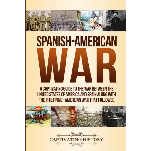 Spanish-American War: A Captivating Guide to the War Between the United States of America and Spain along with The Philippine-American War that Follow