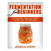Fermentation for Beginners: A Complete Step-by-Step Guide with 25 Recipes