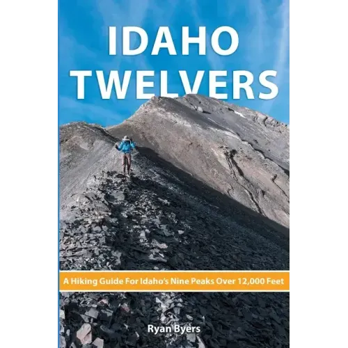 Idaho Twelvers: A Hiking Guide For Idaho's Nine Peaks Over 12,000 Feet