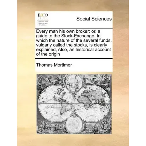 Every Man His Own Broker: Or, a Guide to the Stock-Exchange. in Which the Nature of the Several Funds, Vulgarly Called the Stocks, Is Clearly Ex