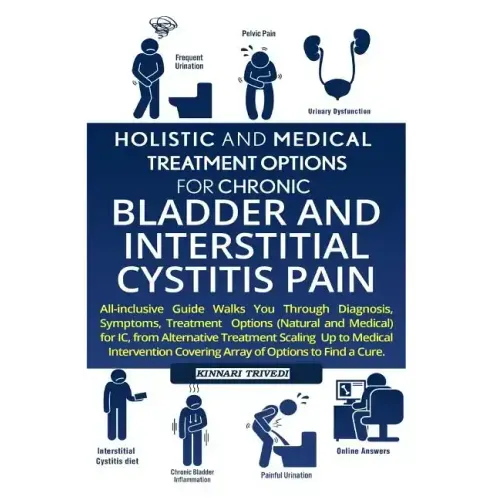 Holistic and Medical Treatment Options for Chronic Bladder and Interstitial Cystitis Pain: All-Inclusive Guide Walk You Through Diagnosis, Symptoms, T
