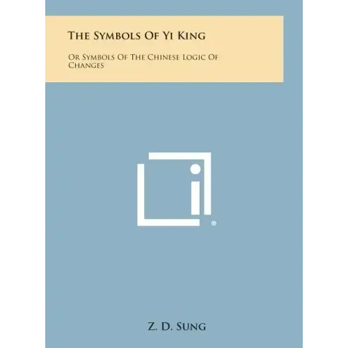 The Symbols of Yi King: Or Symbols of the Chinese Logic of Changes