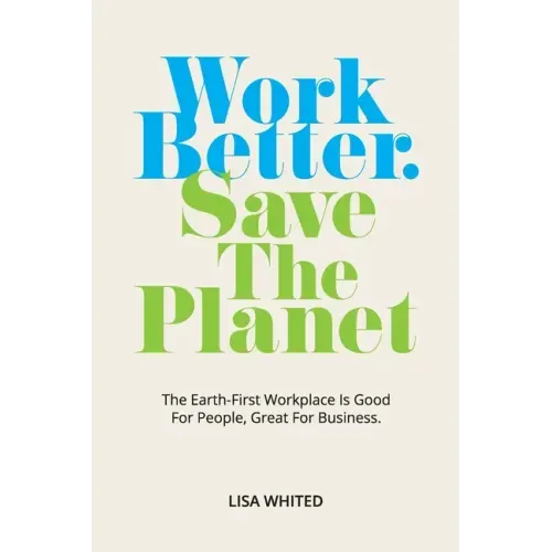 Work Better. Save The Planet: The Earth-First Workplace is Good for People, Great for Business