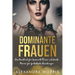 Dominante Frauen: Das Handbuch für dominante Frauen und devote Männer für fantastische Beziehungen