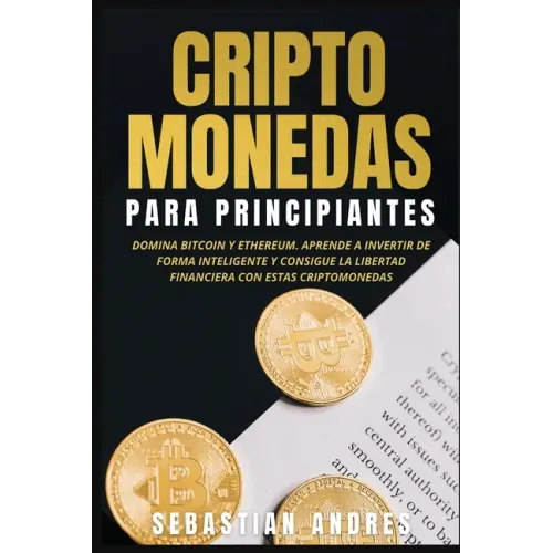 Criptomonedas para principiantes: Domina Bitcoin y Ethereum. Aprende a invertir de forma inteligente y consigue la libertad financiera con estas cript