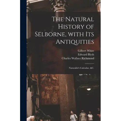 The Natural History of Selborne, With Its Antiquities; Naturalist's Calendar, &c.