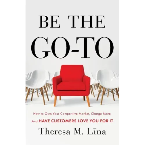 Be the Go-To: How to Own Your Competitive Market, Charge More, and Have Customers Love You For It