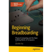 Beginning Breadboarding: Physical Computing and the Basic Building Blocks of Computers