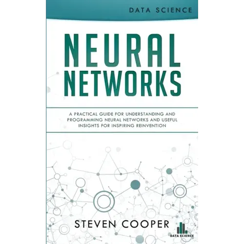 Neural Networks: A Practical Guide For Understanding And Programming Neural Networks And Useful Insights For Inspiring Reinvention
