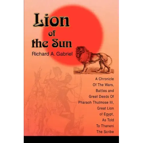 Lion of the Sun: A Chronicle Of The Wars, Battles and Great Deeds Of Pharaoh Thutmose III, Great Lion of Egypt, As Told To Thaneni The Scribe