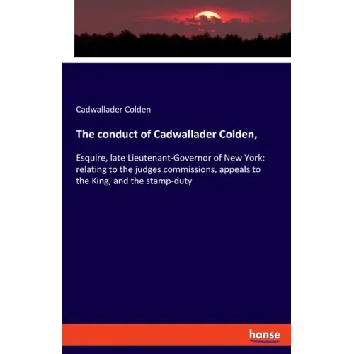 The conduct of Cadwallader Colden,: Esquire, late Lieutenant-Governor of New York: relating to the judges commissions, appeals to the King, and the st