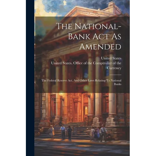 The National-bank Act As Amended: The Federal Reserve Act, And Other Laws Relating To National Banks