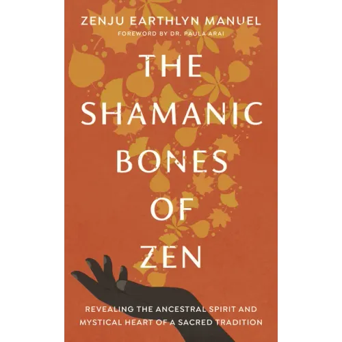 The Shamanic Bones of Zen: Revealing the Ancestral Spirit and Mystical Heart of a Sacred Tradition