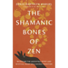 The Shamanic Bones of Zen: Revealing the Ancestral Spirit and Mystical Heart of a Sacred Tradition