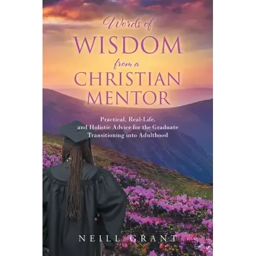 Words of Wisdom From a Christian Mentor: Practical, Real-Life, and Holistic Advice for the Graduate Transitioning into Adulthood