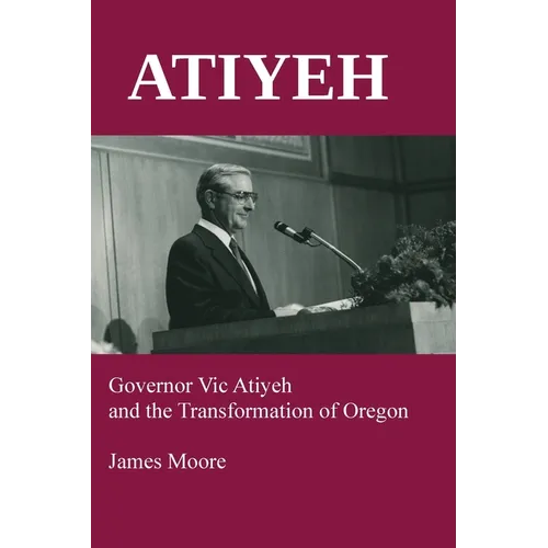 Atiyeh: Governor Vic Atiyeh and the Transformation of Oregon