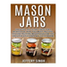 Mason Jars: Discover And Learn These Top 9 Benefits Of Why You Must Include And Use Prepping Mason Jars For Any Disaster Situation Or Catastrophe