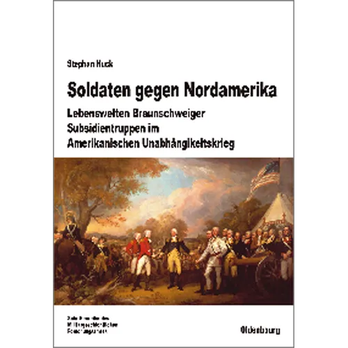 Soldaten Gegen Nordamerika: Lebenswelten Braunschweiger Subsidientruppen Im Amerikanischen Unabhängigkeitskrieg