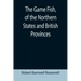 The Game Fish, of the Northern States and British Provinces; With an account of the salmon and sea-trout fishing of Canada and New Brunswick, together