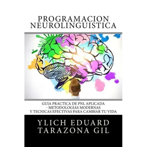 Programación Neurolingüística: Guía Práctica de PNL APLICADA - Metodologías Modernas Y Técnicas Efectivas para Cambiar tu Vida