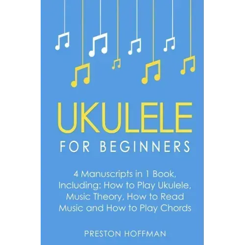 Ukulele: For Beginners - Bundle - The Only 4 Books You Need to Learn Ukulele Lessons, Ukulele Chords and How to Play Ukulele Music Today