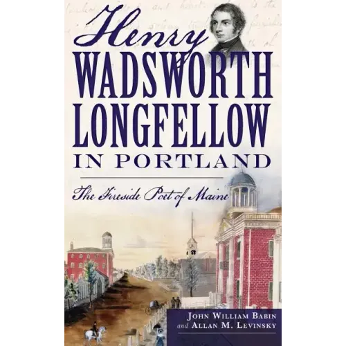 Henry Wadsworth Longfellow in Portland: The Fireside Poet of Maine