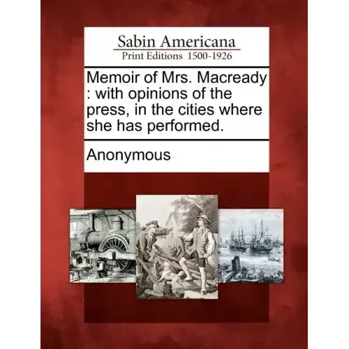 Memoir of Mrs. Macready: With Opinions of the Press, in the Cities Where She Has Performed.