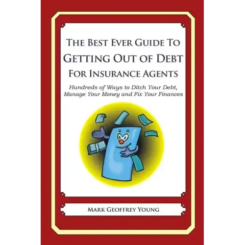 The Best Ever Guide to Getting Out of Debt For Insurance Agents: Hundreds of Ways to Ditch Your Debt, Manage Your Money and Fix Your Finances