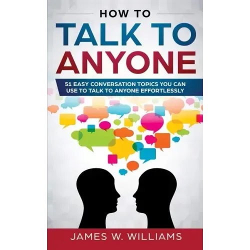 How To Talk To Anyone: 51 Easy Conversation Topics You Can Use to Talk to Anyone Effortlessly
