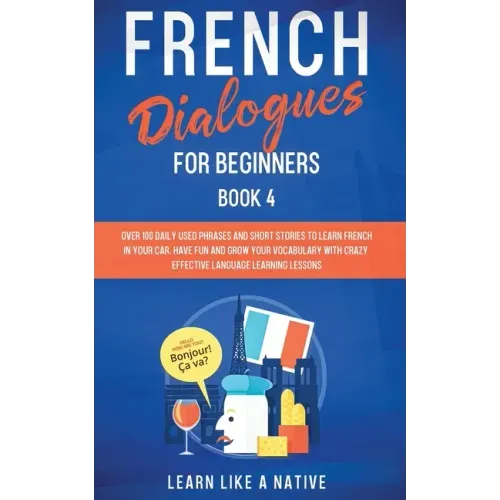 French Dialogues for Beginners Book 4: Over 100 Daily Used Phrases and Short Stories to Learn French in Your Car. Have Fun and Grow Your Vocabulary wi