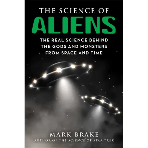 The Science of Aliens: The Real Science Behind the Gods and Monsters from Space and Time