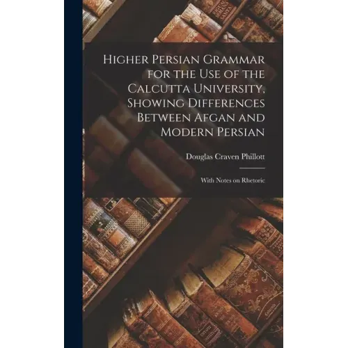 Higher Persian Grammar for the use of the Calcutta University, Showing Differences Between Afgan and Modern Persian; With Notes on Rhetoric