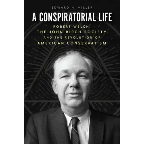 A Conspiratorial Life: Robert Welch, the John Birch Society, and the Revolution of American Conservatism