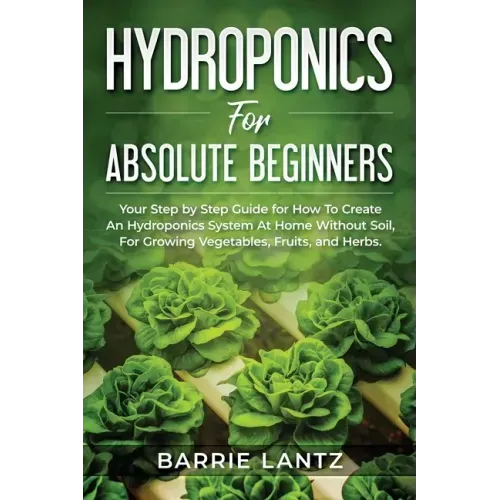 Hydroponics For Absolute Beginners: Your Step By Step Guide For How To Create An Hydroponics System At Home Without Soil, For Growing Vegetable, Fruit