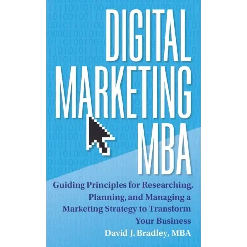 Digital Marketing MBA: Guiding Principles for Researching, Planning, and Managing a Marketing Strategy to Transform Your Business