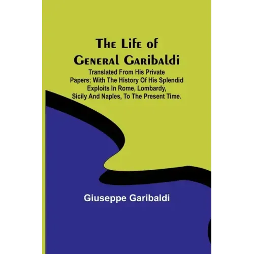 The Life of General Garibaldi: Translated from his private papers; with the history of his splendid exploits in Rome, Lombardy, Sicily and Naples, to