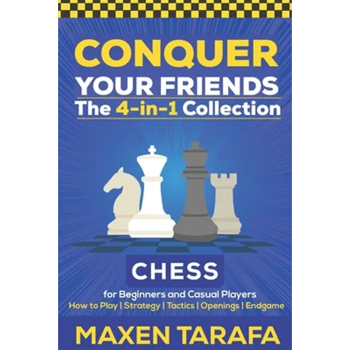Chess for Beginners: Conquer your Friends: The 4-in-1 Collection: How to Play Chess, Strategy, Tactics, and Endgame